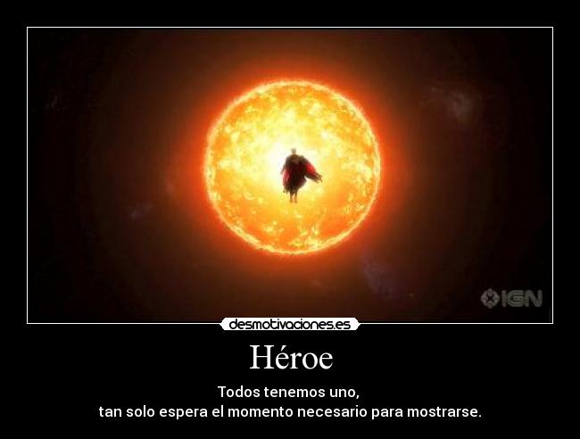 Héroe - Todos tenemos uno, 
tan solo espera el momento necesario para mostrarse.