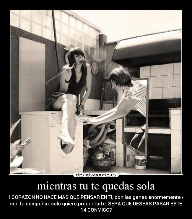 mientras tu te quedas sola - MI CORAZON NO HACE MAS QUE PENSAR EN TI, con las ganas enormemente de
ser  tu compañia. solo quiero preguntarte. SERA QUE DESEAS PASAR ESTE
14 CONMIGO?