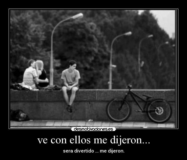 ve con ellos me dijeron... - sera divertido ... me dijeron.