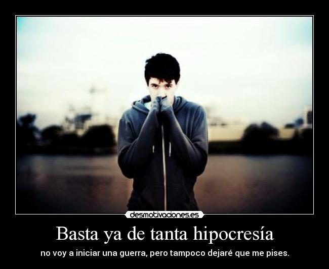 Basta ya de tanta hipocresía - no voy a iniciar una guerra, pero tampoco dejaré que me pises.