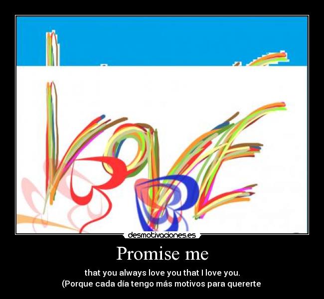 Promise me - that you always love you that I love you.
(Porque cada día tengo más motivos para quererte 