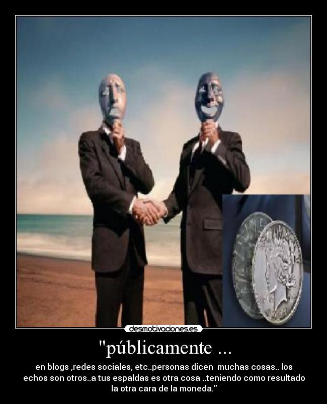 públicamente ... - en blogs ,redes sociales, etc..personas dicen muchas cosas.. los
echos son otros..a tus espaldas es otra cosa ..teniendo como resultado
la otra cara de la moneda.