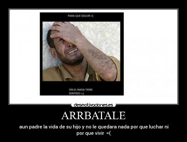 ARRBATALE - aun padre la vida de su hijo y no le quedara nada por que luchar ni por que vivir  =(