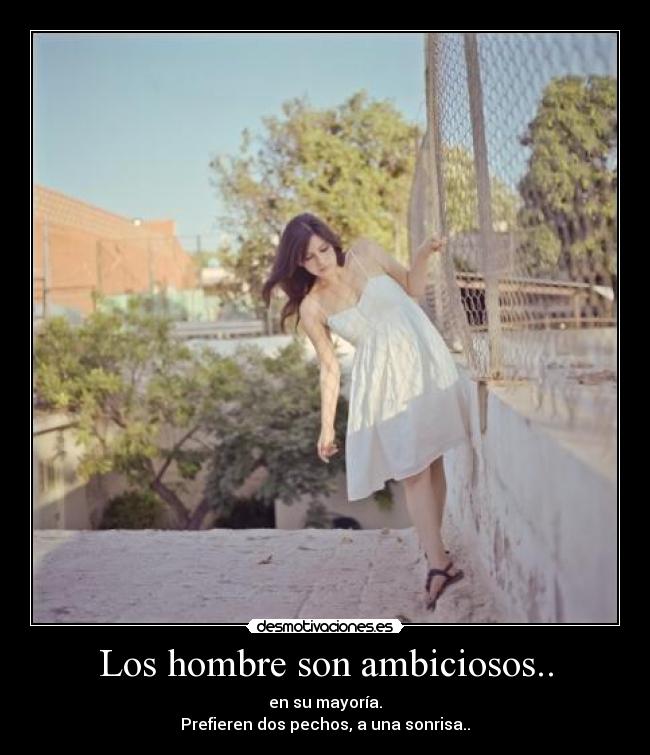 Los hombre son ambiciosos.. - en su mayoría.
Prefieren dos pechos, a una sonrisa..