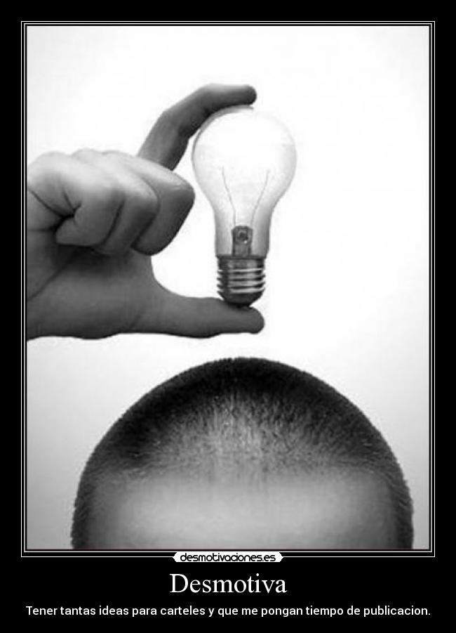 Desmotiva - Tener tantas ideas para carteles y que me pongan tiempo de publicacion.