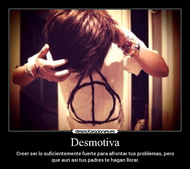 Desmotiva - Creer ser lo suficientemente fuerte para afrontar tus problemas, pero
que aun así tus padres te hagan llorar.