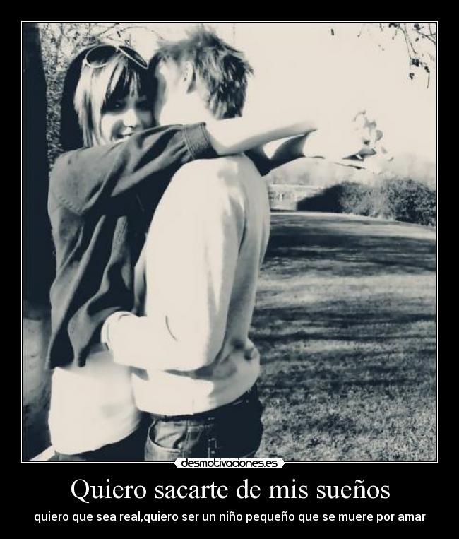 Quiero sacarte de mis sueños - quiero que sea real,quiero ser un niño pequeño que se muere por amar