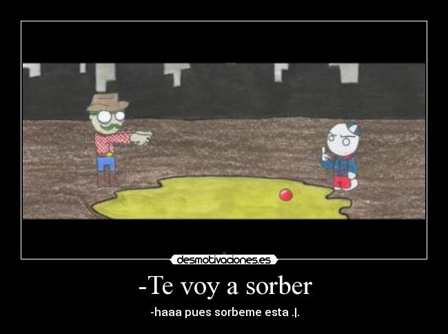 -Te voy a sorber - -haaa pues sorbeme esta .|.