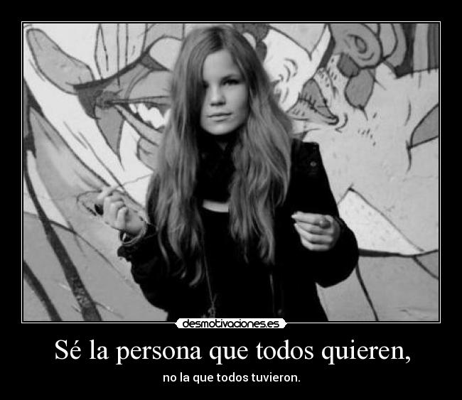 Sé la persona que todos quieren, - no la que todos tuvieron.