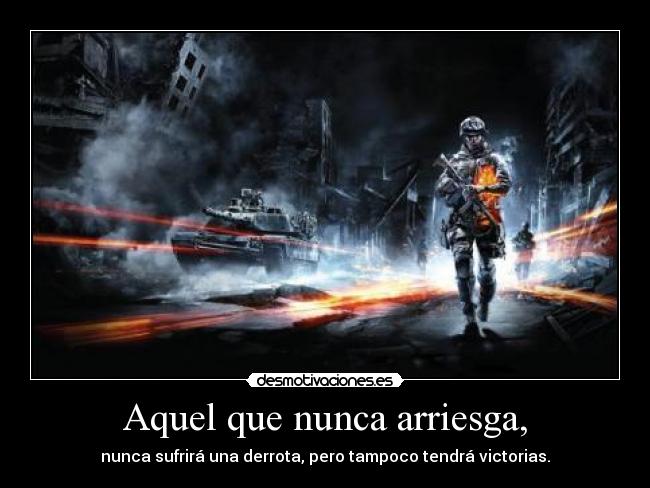 Aquel que nunca arriesga, - nunca sufrirá una derrota, pero tampoco tendrá victorias.