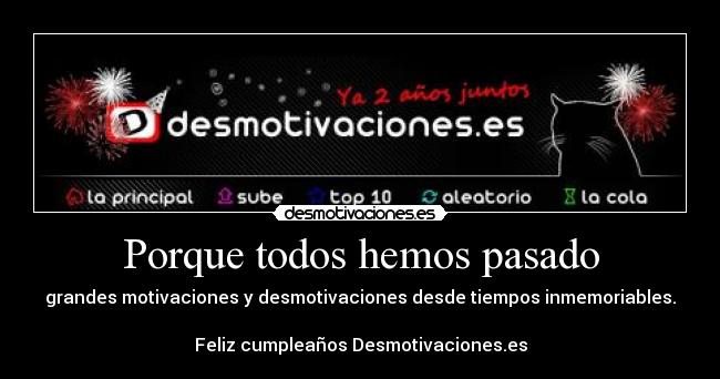 Porque todos hemos pasado - grandes motivaciones y desmotivaciones desde tiempos inmemoriables.
Feliz cumpleaños Desmotivaciones.es