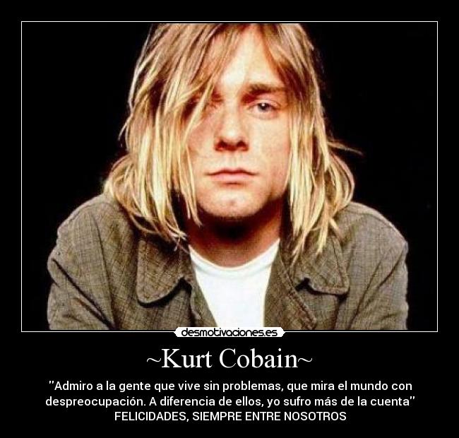 ~Kurt Cobain~ - Admiro a la gente que vive sin problemas, que mira el mundo con
despreocupación. A diferencia de ellos, yo sufro más de la cuenta
FELICIDADES, SIEMPRE ENTRE NOSOTROS