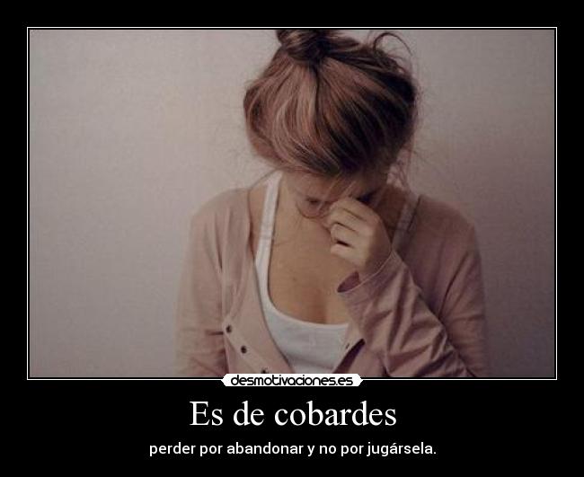 Es de cobardes - perder por abandonar y no por jugársela.
