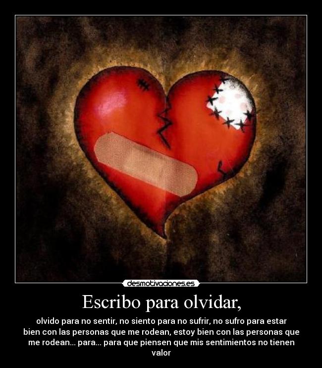 Escribo para olvidar, - olvido para no sentir, no siento para no sufrir, no sufro para estar
bien con las personas que me rodean, estoy bien con las personas que
me rodean... para... para que piensen que mis sentimientos no tienen
valor