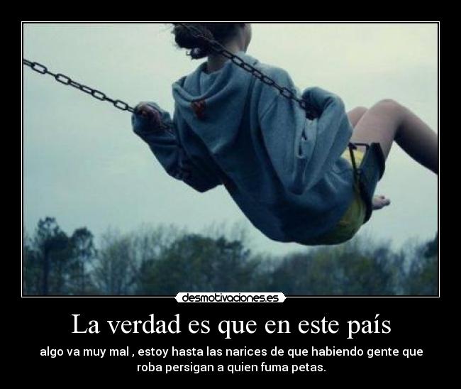 La verdad es que en este país - algo va muy mal , estoy hasta las narices de que habiendo gente que
roba persigan a quien fuma petas.