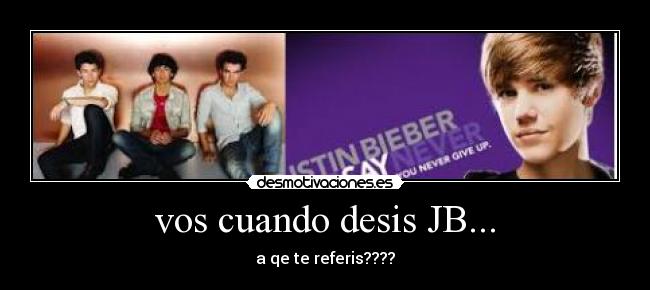 vos cuando desis JB... - a qe te referis????