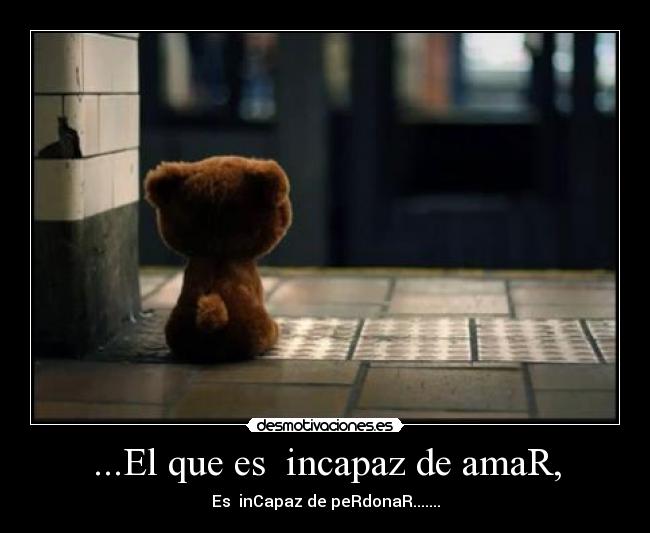 ...El que es incapaz de amaR, -