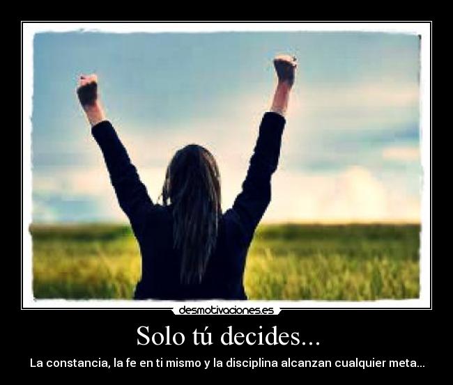 Solo tú decides... - La constancia, la fe en ti mismo y la disciplina alcanzan cualquier meta...