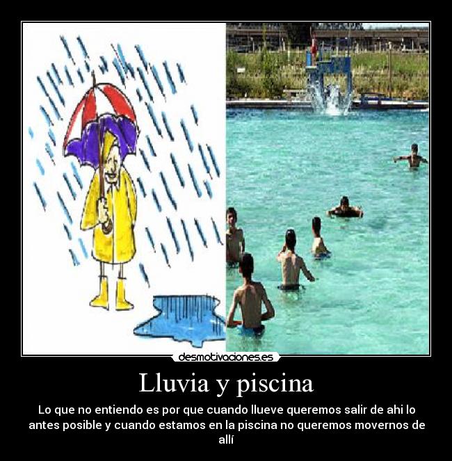 Lluvia y piscina - Lo que no entiendo es por que cuando llueve queremos salir de ahi lo
antes posible y cuando estamos en la piscina no queremos movernos de
allí