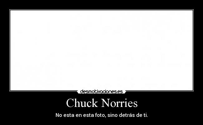 Chuck Norries - No esta en esta foto, sino detrás de ti.
