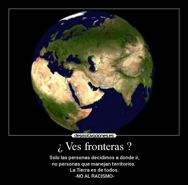 ¿ Ves fronteras ? - Solo las personas decidimos a donde ir,
no personas que manejan territorios.
La Tierra es de todos.
-NO AL RACISMO-