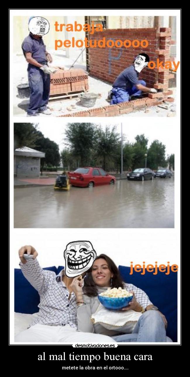 al mal tiempo buena cara - metete la obra en el ortooo....