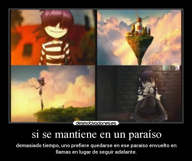 si se mantiene en un paraíso - demasiado tiempo, uno prefiere quedarse en ese paraíso envuelto en
llamas en lugar de seguir adelante.