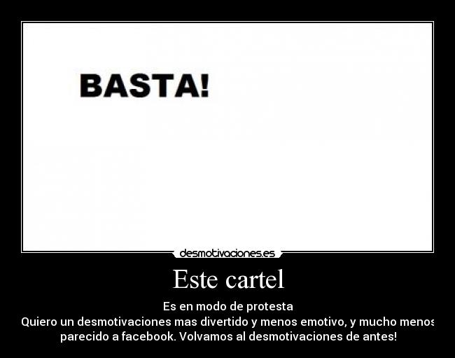 Este cartel - Es en modo de protesta
Quiero un desmotivaciones mas divertido y menos emotivo, y mucho menos
parecido a facebook. Volvamos al desmotivaciones de antes!