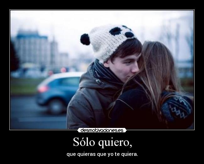 Sólo quiero, - que quieras que yo te quiera.