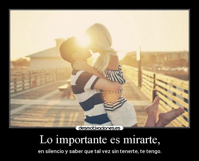 Lo importante es mirarte, - en silencio y saber que tal vez sin tenerte, te tengo.