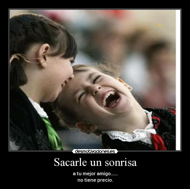 Sacarle un sonrisa - a tu mejor amigo......
no tiene precio.