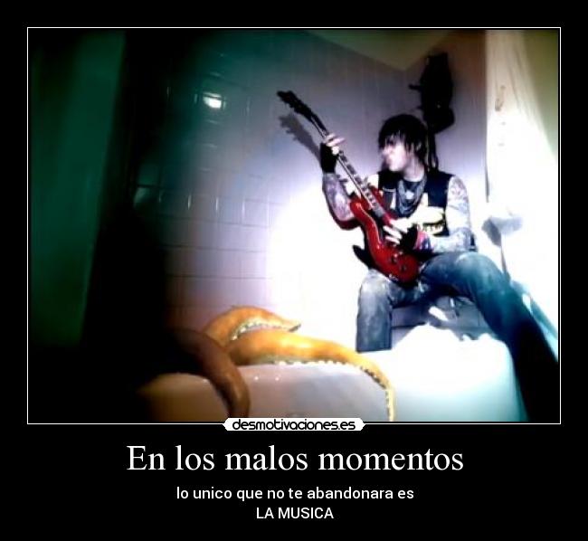 En los malos momentos - lo unico que no te abandonara es
LA MUSICA