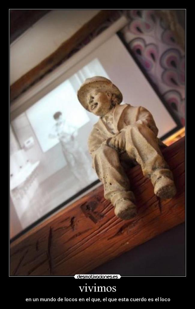 vivimos - en un mundo de locos en el que, el que esta cuerdo es el loco