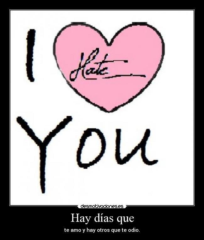 Hay días que - te amo y hay otros que te odio.