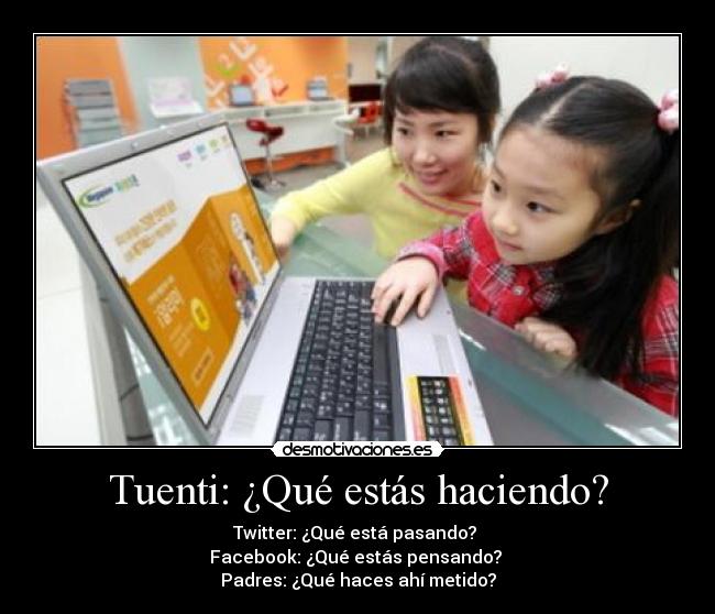 Tuenti: ¿Qué estás haciendo? - Twitter: ¿Qué está pasando?
Facebook: ¿Qué estás pensando?
Padres: ¿Qué haces ahí metido?