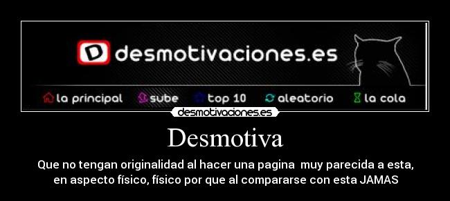 Desmotiva - Que no tengan originalidad al hacer una pagina muy parecida a esta,
en aspecto físico, físico por que al compararse con esta JAMAS