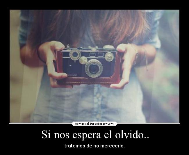 Si nos espera el olvido.. - tratemos de no merecerlo.