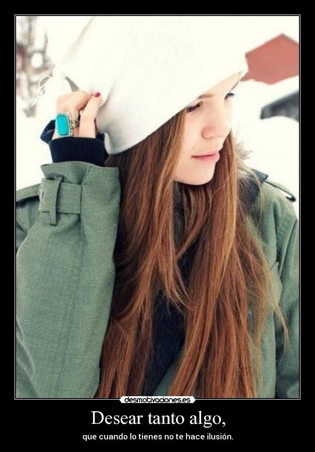 Desear tanto algo, - que cuando lo tienes no te hace ilusión.