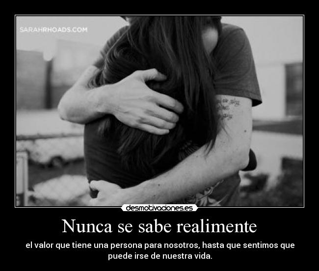 Nunca se sabe realimente - el valor que tiene una persona para nosotros, hasta que sentimos que
puede irse de nuestra vida.