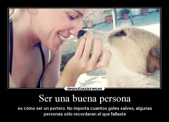 Ser una buena persona - es cómo ser un portero. No importa cuantos goles salves, algunas
personas sólo recordaran el que fallaste