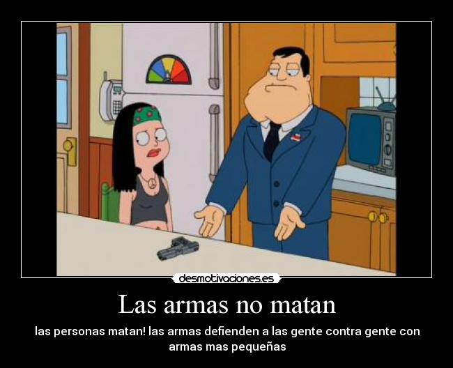 Las armas no matan - las personas matan! las armas defienden a las gente contra gente con
armas mas pequeñas