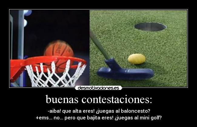 buenas contestaciones: - -aiba! que alta eres! ¿juegas al baloncesto?
+ems... no... pero que bajita eres! ¿juegas al mini golf?