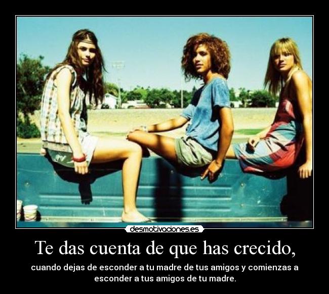 Te das cuenta de que has crecido, - cuando dejas de esconder a tu madre de tus amigos y comienzas a
esconder a tus amigos de tu madre.