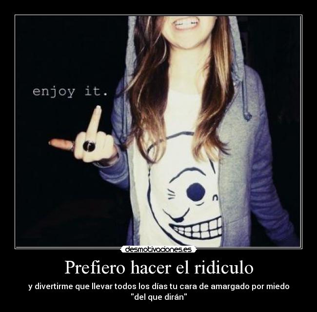 Prefiero hacer el ridiculo - y divertirme que llevar todos los días tu cara de amargado por miedo del que dirán
