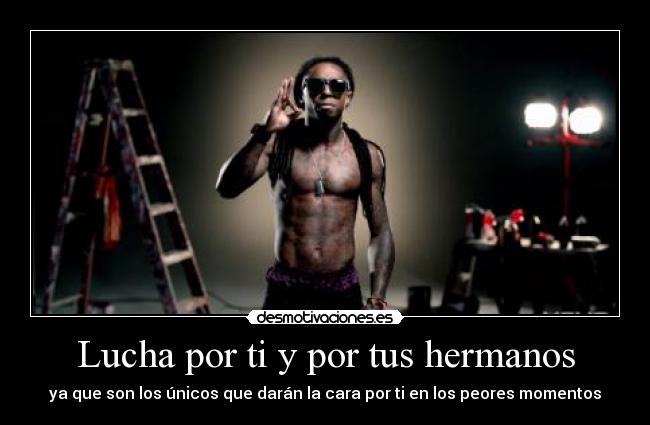 Lucha por ti y por tus hermanos - ya que son los únicos que darán la cara por ti en los peores momentos