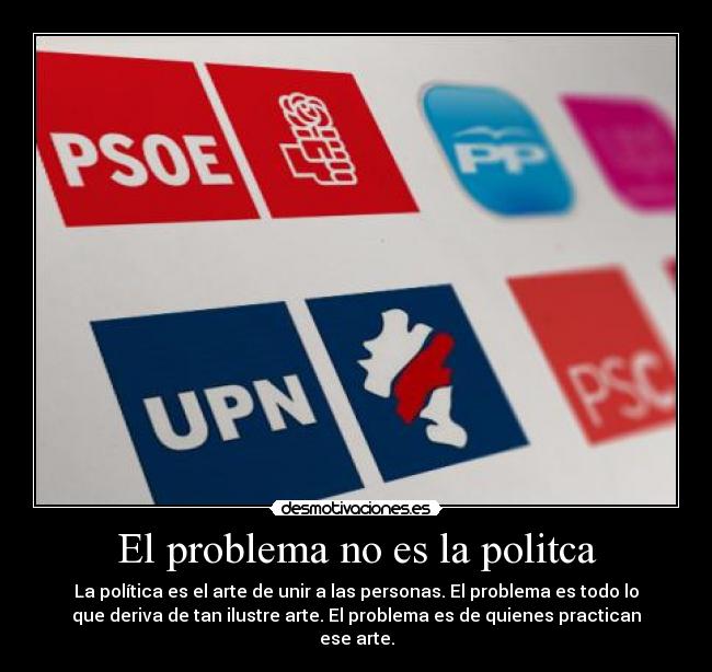 El problema no es la politca - La política es el arte de unir a las personas. El problema es todo lo
que deriva de tan ilustre arte. El problema es de quienes practican
ese arte.