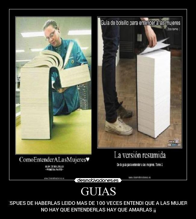GUIAS - DESPUES DE HABERLAS LEIDO MAS DE 100 VECES ENTENDI QUE A LAS MUJERES
NO HAY QUE ENTENDERLAS HAY QUE AMARLAS ¡¡