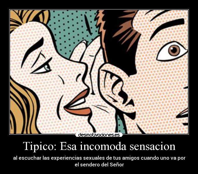 Tipico: Esa incomoda sensacion - al escuchar las experiencias sexuales de tus amigos cuando uno va por
el sendero del Señor