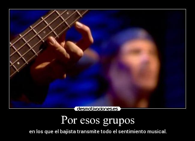 Por esos grupos - en los que el bajista transmite todo el sentimiento musical.
