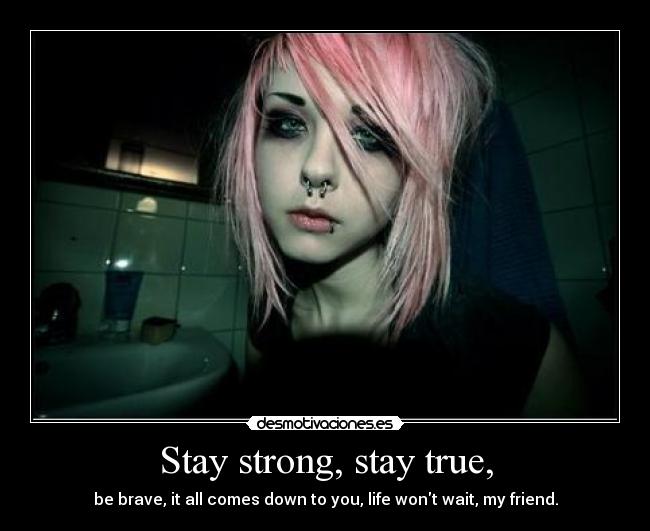 Stay strong, stay true, - be brave, it all comes down to you, life wont wait, my friend.